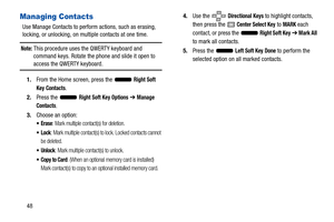 Page 5348
Managing Contacts
Use Manage Contacts to perform actions, such as erasing, 
locking, or unlocking, on multiple contacts at one time.
Note: This procedure uses the QWERTY keyboard and 
command keys. Rotate the phone and slide it open to 
access the QWERTY keyboard.
1. From the Home screen, press the   
Right Soft 
Key
 Contacts.
2. Press the   
Right Soft Key Options ➔  Manage 
Contacts
.
3. Choose an option:
: Mark multiple contact(s) for deletion.
: Mark multiple contact(s) to  lock. Locked contacts...