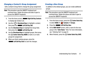 Page 56Understanding Your Contacts       51
Changing a Contact’s Group Assignment
Edit a contact’s Group field to change the group assignment.
Note: This procedure uses the QWERTY keyboard and 
command keys. Rotate the phone and slide it open to 
access the QWERTY keyboard.
1. From the Home screen,   
Right Soft Key Contacts 
to display the Contact List. 
2. Use the   
Directional Keys to highlight a contact, 
then press the   
Left Soft Key Edit.
3. Use the 
Directional Keys to highlight the Group field, 
then...