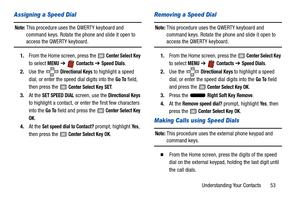 Page 58Understanding Your Contacts       53
Assigning a Speed Dial
Note: This procedure uses the QWERTY keyboard and 
command keys. Rotate the phone and slide it open to 
access the QWERTY keyboard.
1. From the Home screen, press the 
 Center Select Key 
to select 
MENU  ➔   Contacts ➔ Speed Dials. 
2. Use the 
 Directional Keys to highlight a speed 
dial, or enter the speed dial digits into the 
Go To field, 
then press the 
 Center Select Key SET. 
3. At the 
SET SPEED DIAL screen, use the Directional Keys...