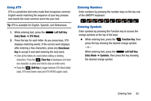 Page 68Entering Text       63
Using XT9
XT9 is a predictive text entry mode that recognizes common 
English words matching the sequence of your key presses 
and inserts the most common word into your text.
Tip: XT9 is available for English, Spanish, and Vietnamese.
1. While entering text, press the   
Left Soft Key 
Entry Mode ➔  XT9 Word.
2. Press the key for each letter. As you press keys, XT9 
displays matching words. If  the correct word displays 
after entering a few characters, press any 
Directional...