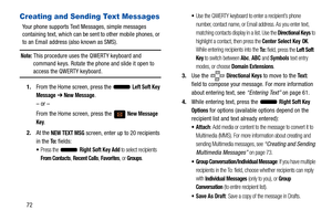 Page 7772
Creating and Sending Text Messages
Your phone supports Text Messages, simple messages 
containing text, which can be sent to other mobile phones, or 
to an Email address (also known as SMS). 
Note: This procedure uses the QWERTY keyboard and 
command keys. Rotate the phone and slide it open to 
access the QWERTY keyboard.
1. From the Home screen, press the   
Left Soft Key 
Message
  ➔ New Message.
– or –
From the Home screen, press the   
New Message 
Key.
2. At the 
NEW TEXT MSG screen, enter up to...