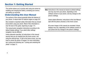 Page 94
Section 1: Getting Star ted
This section allows you to quickly start using your phone by 
installing and charging the batter y, activating your service, 
and setting up voicemail. 
Understanding this User Manual
The sections of this manual gene rally follow the features of 
your phone. A robust index for features begins on page 207.
Also included is important safe ty information that you should 
know before using your phone. Most of this information is 
near the back of the guide, beginning on page...