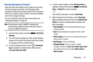 Page 84Messaging       79
Viewing Messages by Contact
When the Inbox View setting is set to Contact, all incoming 
and sent messages are stored in the Messages folder, 
grouped by contact (if the sender/recipient of the message is 
stored as a contact) or phone  number, to provide a threaded 
view of the message exchange.
For more information about the Inbox View setting, see 
“Messaging Settings”  on page 88.
Note: This procedure uses the QWERTY keyboard and 
command keys. Rotate the phone and slide it open to...