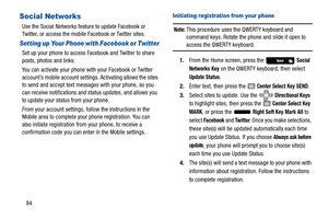 Page 8984
Social Networks
Use the Social Networks feature to update Facebook or 
Twitter, or access the mobile Facebook or Twitter sites.
Setting up Your Phone with Facebook or Twitter
Set up your phone to access Facebook and Twitter to share 
posts, photos and links. 
You can activate your phone with your Facebook or Twitter 
account’s mobile account settings. Activating allows the sites 
to send and accept text messages with your phone, so you 
can receive notificati ons and status updates, and allows you 
to...