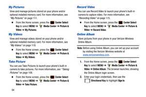 Page 9994
My Pictures
View and manage pictures stored on your phone and/or 
optional installed memory card. For more information, see 
“My Pictures”  on page 111.
  From the Home screen, press the  Center Select 
Key
 to select MENU  ➔  Media Center ➔  Picture & 
Video
  ➔  My Pictures.
My Videos
View and manage videos stor ed on your phone and/or 
optional installed memory card. For more information, see 
“My Videos”  on page 118.
  From the Home screen, press the  Center Select 
Key
 to select MENU  ➔...