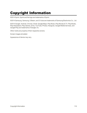 Page 118CopyrightInformation110
Copyright Information
©2014 Sprint. Sprint and the logo are trademarks of Sprint.
©2014 Samsung. Samsung, S Beam, and S Voice are trademarks of Samsung Electronics Co., Ltd. 
©2014 Google. Android, Chrome, Gmail, Google Maps, Play Music, Play Movies & TV, Play Books, 
Play Newsstand, Play Games, Drive, YouTube, Photos, Hangouts, Google Mobile Services, and 
Google Play are trademarks of Google, Inc. 
Other marks are property of their respective owners. 
Screen images simulated....