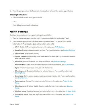 Page 25TabletBasics17
 2. Touch Ongoing events or Notifications to view details, or to launch the related app or feature.
Clearing Notifications
 n Touch and slide an item left or right to clear it.
– or –
Touch Clear to remove all notifications.
Quick Settings
Quickly enable/disable common system settings for your tablet.
 1. Touch and slide downward from the top of the screen to display the Notification Panel.
 2. Touch a Quick setting button to enable (greenyf or disable (greyyf. (To view all Quick setting...