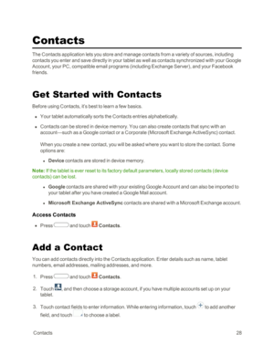 Page 36 Contacts28
Contacts
The Contacts application lets you store and manage contacts from a variety of sources, including 
contacts you enter and save directly in your tablet as well as contacts synchronized with your Google 
Account, your PC, compatible email programs (including Exchange Serveryf, and your Facebook 
friends.
Get Started with Contacts
Before using Contacts, it’s best to learn a few basics.
 n Your tablet automatically sorts the Contacts entries alphabetically. 
 n Contacts can be stored in...