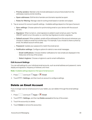 Page 47 AccountsandMessaging39
 l Priority senders: Maintain a list of email addresses to ensure that emails from the 
addresses receive priority handling.
 l Spam addresses: Edit the list of senders and domains reported as spam.
 l Rules for filtering: Manage rules for sorting email based on sender and subject.
 3. Tap an account for account-specific settings.  Available settings depend on the type of account.
 l Sync settings: Choose options for synchronizing email on your device with the account 
servers.
 l...