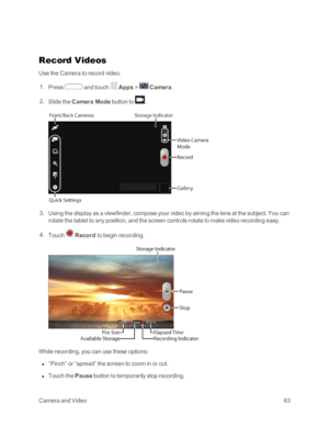 Page 71CameraandVideo63
Record Videos
Use the Camera to record video.
 1. Press  and touch  Apps >  Camera.
 2. Slide the Camera Mode button to .
 3. Using the display as a viewfinder, compose your video by aiming the lens at the subject. You can 
rotate the tablet to any position, and the screen controls rotate to make video recording easy.
 4. Touch  Record to begin recording.
While recording, you can use these options:
 n “Pinch” or “spread” the screen to zoom in or out.
 n Touch the Pause button to...