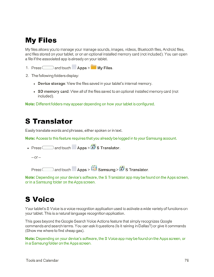 Page 84 ToolsandCalendar76
My Files
My files allows you to manage your manage sounds, images, videos, Bluetooth files, Android files, 
and files stored on your tablet, or on an optional installed memory card (not includedyf. You can open 
a file if the associated app is already on your tablet.
 1. Press  and touch  Apps >  My Files.
 2. The following folders display:
 l Device storage: View the files saved in your tablet’s internal memory.
 l SD memory card: View all of the files saved to an optional installed...