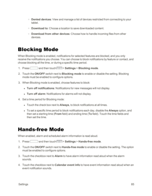 Page 93 Settings85
 o Denied devices: View and manage a list of devices restricted from connecting to your 
tablet.
 o Download to: Choose a location to save downloaded content.
 o Download from other devices: Choose how to handle incoming files from other 
devices.
Blocking Mode
When Blocking mode is enabled, notifications for selected features are blocked, and you only 
receive the notifications you choose. You can choose to block notifications by feature or contact, and 
choose blocking all the time, or...