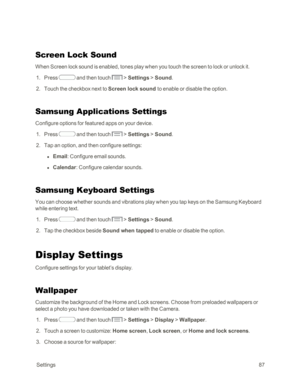 Page 95 Settings87
Screen Lock Sound
When Screen lock sound is enabled, tones play when you touch the screen to lock or unlock it.
 1. Press  and then touch  > Settings > Sound.
 2. Touch the checkbox next to Screen lock sound to enable or disable the option.
Samsung Applications Settings
Configure options for featured apps on your device.
 1. Press  and then touch  > Settings > Sound.
 2. Tap an option, and then configure settings:
 l Email: Configure email sounds.
 l Calendar: Configure calendar sounds....