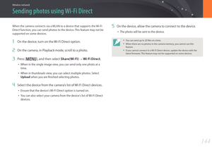 Page 145144
Wireless network
Sending photos using Wi-Fi Direct
When the camera connects via a WLAN to a device that supports the Wi-Fi 
Direct function, you can send photos to the device. This feature may not be 
supported on some devices.
1 On the device, turn on the Wi-Fi Direct option.
2 On the camera, in Playback mode, scroll to a photo.
3 Press [m], and then select Share(Wi-Fi) → Wi-Fi Direct.
• When in the single image view, you can send only one photo at a 
time.
• When in thumbnails view, you can select...