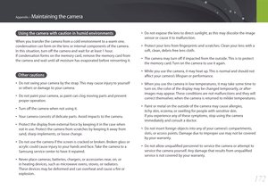 Page 173172
Appendix > Maintaining the camera
Using the camera with caution in humid environments
When you transfer the camera from a cold environment to a warm one, 
condensation can form on the lens or internal components of the camera. 
In this situation, turn off the camera and wait for at least 1 hour.  
If condensation forms on the memory card, remove the memory card from 
the camera and wait until all moisture has evaporated before reinserting it.
Other cautions
• Do not swing your camera by the strap....