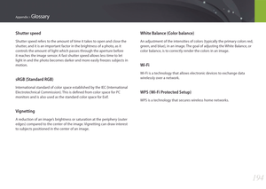 Page 195194
Appendix > Glossary
Shutter speed
Shutter speed refers to the amount of time it takes to open and close the 
shutter, and it is an important factor in the brightness of a photo, as it 
controls the amount of light which passes through the aperture before 
it reaches the image sensor. A fast shutter speed allows less time to let 
light in and the photo becomes darker and more easily freezes subjects in 
motion.
sRGB (Standard RGB)
International standard of color space established by the IEC...
