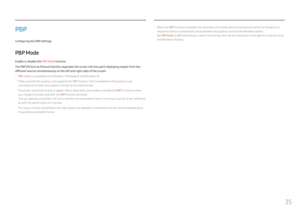 Page 3535
PBP
Configuring the PBP Settings.
PBP Mode
Enable or disable the  PBP Mode function.
The PBP (Picture by Picture) function separates the screen into two parts displaying output from two 
different sources simultaneously on the left and right sides of the screen.
 ― PBP mode is compatible with Windows 7, Windows 8, and Windows 10.
 ―Make sure that the graphics card supports the PBP function. Visit the website of the graphics card 
manufacturer to check and update its driver to the latest version.
 ―...
