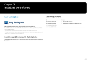 Page 4343
Installing the Software
Chapter  08
Easy Setting Box
Easy Setting Box enables users to use the monitor by partitioning multiple sections.
To install the latest version of Easy Setting Box, download it from the Samsung Electronics website at 
http://www.samsung.com.
 ― The software may not work properly if you do not restart the computer after the installation.
 ―The Easy Setting Box icon may not appear depending on the computer system and the product specifications.
 ―If the shortcut icon does not...