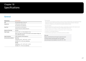 Page 4747
Specifications
Chapter   10
General
Model NameC49HG90DM*
Size 49 Class ( 48.9 Inches /  124.2 cm)
Display area 1195.8 mm (H) x 336.3 mm (V)
4 7.1 Inches (H) x  13.2 Inches (V)
Pixel Pitch 0.3114 mm (H) x 0.3114 mm (V)
0.01226 Inches (H) x  0.01226 Inches (V)
Maximum Pixel Clock 660 MHz
Power Supply AC 100 - 240 V - (+/- 10 %), 50/60 Hz ± 3 Hz
Refer to the label at the back of the product as the standard voltage can 
vary in different countries.
Signal connectors HDMI, DisplayPort, MINI DisplayPort...