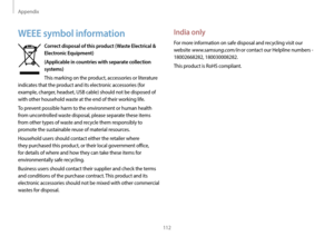Page 112Appendix
112
India only
For more information on safe disposal and recycling visit our 
website 
www.samsung.com/in or contact our Helpline numbers - 
18002668282, 180030008282.
This product is RoHS compliant.
WEEE symbol information
Correct disposal of this product (Waste Electrical &  Electronic Equipment)
(Applicable in countries with separate collection 
systems)
This marking on the product, accessories or literature 
indicates that the product and its electronic accessories (for 
example, charger,...