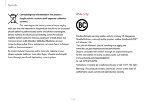 Page 113Appendix
113
USA only
This Perchlorate warning applies only to primary CR (Maganese 
Dioxide) Lithium coin cells in the product sold or distributed ONLY 
in California USA.  
“Perchlorate Material- special handling may apply, see   
www.dtsc.ca.gov/hazardouswaste/perchlorate.”  
Dispose unwanted electronics through an approved recycler.   
To find the nearest recycling location, go to our website:   
www.samsung.com/recyclingdirect  
Or call, (877) 278-0799. 
For battery recycling go to call2recycle.org;...