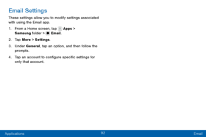 Page 10292
Applications Email
Email Settings
These settings allow you to modify settings associated 
with using the Email app.
1. From a Home screen, tap  Apps > 
Samsung folder >  Email.
2. Tap More > Settings .
3. Under General, tap an option, and then follow the 
prompts.
4. Tap an account to configure specific settings for 
only that account.  