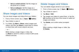 Page 10595
Applications Gallery
 -Set as contact picture: Set the image as 
the photo for a contact.
 -Set as wallpaper: Set the image as a 
wallpaper for the Home and Lock screens.
Share Images and Videos
You can share images and videos from your Gallery.
1. From a Home screen, tap  Apps >  Gallery.
2. Tap a folder to open it.
3. In a folder, tap More > Share, select images and 
videos, and then tap Share to send them to others 
or share them with social network services.
– or –
While viewing a single image or...