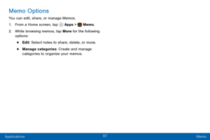 Page 10797
Applications Memo
Memo Options
You can edit, share, or manage Memos.
1. From a Home screen, tap  Apps >  Memo.
2. While browsing memos, tap More for the following 
options:
• Edit: Select notes to share, delete, or move.
• Manage categories: Create and manage 
categories to organize your memos.  
