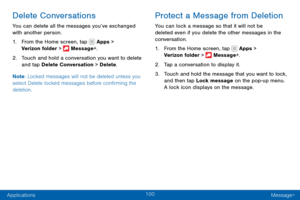 Page 110100
Applications Message+
Delete Conversations
You can delete all the messages you’ve exchanged 
with another person.
1. From the Home screen, tap  Apps > 
Verizon folder >  Message+.
2. Touch and hold a conversation you want to delete 
and tap Delete Conversation > Delete .
Note : Locked messages will not be deleted unless you 
select Delete locked messages before confirming the 
deletion.
Protect a Message from Deletion
You can lock a message so that it will not be 
deleted even if you delete the other...