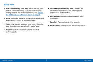 Page 155
Getting Started Back View
Back View
• SIM card/Memory card tray: Install the SIM card 
and an optional memory card (not included) for 
storage of files. For more information, see “Install 
the SIM Card and a Memory Card” on page 6.
• Flash: Illuminate subjects in low-light environments 
when taking a photo or recording video.
• Heart rate sensor: Measure your heart rate using 
your fingertip when using the S Health™ app.
• Headset jack: Connect an optional headset 
(not included) .
• USB...