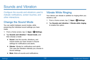 Page 142132
SettingsSounds and Vibration
Configure the sounds and vibrations used to 
indicate notifications, screen touches, and 
other interactions.
Change the Sound Mode
You can switch between sound modes, while 
preserving the individual sound settings you have 
made.
1. From a Home screen, tap  Apps >  Settings .
2. Tap Sounds and vibration > Sound mode, and 
then choose a mode:
• Sound: Use the sounds, vibrations, and 
volume levels you have chosen in Sound 
settings for notifications and alerts.
•...