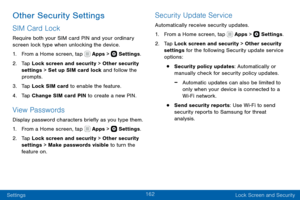 Page 172162
Settings Lock Screen and Security
Other Security Settings
SIM Card Lock
Require both your SIM card PIN and your ordinary 
screen lock type when unlocking the device.
1. From a Home screen, tap  Apps >  Settings.
2. Tap Lock screen and security > Other security 
settings > Set up SIM card lock and follow the 
prompts.
3. Tap Lock SIM card to enable the feature. 
4. Tap Change SIM card PIN to create a new PIN.
View Passwords
Display password characters briefly as you type them.
1. From a Home screen,...