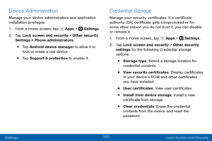Page 173163
Settings Lock Screen and Security
Device Administration
Manage your device administrators and application 
installation privileges.
1. From a Home screen, tap  Apps >  Settings.
2. Tap Lock screen and security > Other security 
Settings > Phone administrators.
• Tap Android device manager to allow it to 
lock or erase a lost device.
• Tap Support & protection to enable it.
Credential Storage
Manage your security certificates. If a certificate 
authority (CA) certificate gets compromised or for 
some...