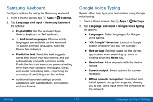 Page 182172
Settings Language and Input Settings
Samsung Keyboard
Configure options for using the Samsung keyboard.
1. From a Home screen, tap  Apps >  Settings.
2. Tap Language and input > Samsung keyboard 
for options:
• English(US): Set the keyboard type: 
Qwerty keyboard or 3x4 keyboard.
•  Add input languages: Choose which 
languages are available on the keyboard. 
To switch between languages, slide the 
Space bar sideways.
• Predictive text: Predictive text suggests 
words that match your text entries, and...