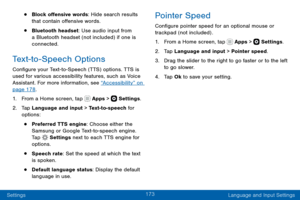 Page 183173
Settings Language and Input Settings
• Block offensive words: Hide search results 
that contain offensive words.
• Bluetooth headset: Use audio input from 
a Bluetooth headset (not included) if one is 
connected.
Text-to-Speech Options
Configure your Text-to-Speech (TTS) options. TTS is 
used for various accessibility features, such as Voice 
Assistant. For more information, see “Accessibility” on 
page 178.
1. From a Home screen, tap  Apps >  Settings.
2. Tap Language and input > Text-to-speech for...