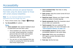 Page 188178
SettingsAccessibility
Accessibility
Accessibility services are special features 
that make using the device easier for those 
with certain physical disabilities.
Note : You can download additional accessibility 
applications from the Google Play store.
1. From a Home screen, tap  Apps >  Settings .
2. Tap Accessibility for options:
Vision
• Voice assistant: Give spoken feedback aloud 
to assist blind and low-vision users.
 -Voice Assistant can collect all of the text 
you enter, except passwords,...