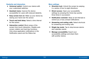 Page 190180
Settings Accessibility
Dexterity and interaction
• Universal switch: Control your device with 
your customized switches.
• Assistant menu: Improve the device 
accessibility for users with reduced dexterity.
• Easy screen turn on: Wake up your device by 
waving your hand over the sensor.
• Touch and hold delay: Select a time interval 
for this action.
• Interaction control: Block areas of the 
screen from touch interaction. Disable auto 
screen rotation and hard key functions. 
Only show application...