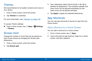 Page 3121
Know Your Device Home Screen
Themes
Set visual themes for all system screens and icons on 
your device.
1. From a Home screen, pinch the screen.
2. Tap Themes to customize.
For more information, see “Themes” on page 155 .
To access Theme settings:
 ► From a Home screen, tap  Apps >  Settings 
> Themes.
Screen Grid
Change the number of icons that can be placed on 
each Home screen by changing the Screen grid 
dimensions.
1. From a Home screen, pinch the screen.
2. Tap Screen grid.
3. Tap a dimension...