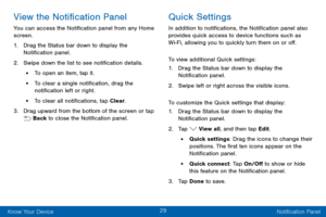 Page 3929
Know Your Device Notification Panel
View the Notification Panel
You can access the Notification panel from any Home 
screen.
1. Drag the Status bar down to display the 
Notification panel.
2. Swipe down the list to see notification details.
• To open an item, tap it.
• To clear a single notification, drag the 
notification left or right. 
• To clear all notifications, tap Clear.
3. Drag upward from the bottom of the screen or tap  Back to close the Notification panel.
Quick Settings
In addition to...