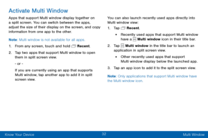 Page 4232
Know Your Device Multi Window
Activate Multi Window
Apps that support Multi window display together on 
a split screen. You can switch between the apps, 
adjust the size of their display on the screen, and copy 
information from one app to the other.
Note: Multi window is not available for all apps.
1. From any screen, touch and hold  Recent.
2. Tap two apps that support Multi window to open 
them in split screen view.
- or -
If you are currently using an app that supports 
Multi window, tap another...