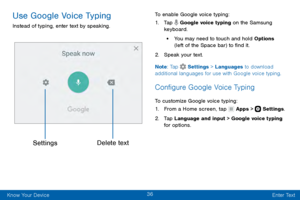 Page 4636
Know Your Device Enter Text
Use Google Voice Typing
Instead of typing, enter text by speaking.
SettingsDelete text
To enable Google voice typing:
1. Tap  Google voice typing on the Samsung 
keyboard.
• You may need to touch and hold Options 
(left of the Space bar) to find it.
2. Speak your text.
Note : Tap 
 Settings > Languages to download 
additional languages for use with Google voice typing.
Configure Google Voice Typing
To customize Google voice typing:
1. From a Home screen, tap  Apps >...