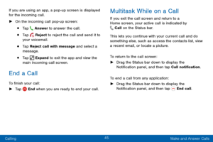 Page 5545
Calling Make and Answer Calls
If you are using an app, a pop-up screen is displayed 
for the incoming call.
 ►
On the incoming call pop-up screen:
• Tap  Answer to answer the call.
• Tap  Reject to reject the call and send it to 
your voicemail.
• Tap Reject call with message and select a 
message.
• Tap  Expand to exit the app and view the 
main incoming call screen.
End a Call
To finish your call:
 ► Tap  End when you are ready to end your call.
Multitask While on a Call
If you exit the call screen...