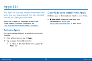 Page 6656
ApplicationsApps List
The Apps list displays all preloaded apps and 
apps that you downloaded. You can uninstall, 
disable, or hide apps from view.
Shortcuts to apps can be placed on any of the 
Home screens. For more information, see  
“Add a Shortcut to a Home Screen” on page 21 .
Access Apps
You can access and launch all applications from the 
Apps list.
1. From a Home screen, tap  Apps.
2. Tap an app’s shortcut to launch it.
• To return to the main Home screen, press the 
Home key.
Download and...