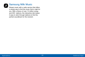 Page 7666
Applications Additional Apps
Samsung Milk Music
Stream music with a radio service that offers 
a simple way to find the music that is right for 
you. With a library of over 13 million songs 
and 200+ stations, the interactive dial makes 
it easy to skim through stations to find the 
perfect soundtrack for the moment.  