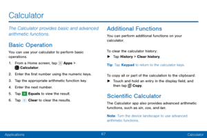 Page 7767
ApplicationsCalculator
Calculator
The Calculator provides basic and advanced 
arithmetic functions.
Basic Operation
You can use your calculator to perform basic 
operations.
1. From a Home screen, tap  Apps >  Calculator.
2. Enter the first number using the numeric keys.
3. Tap the appropriate arithmetic function key.
4. Enter the next number.
5. Tap  Equals to view the result.
6. Tap  Clear to clear the results.
Additional Functions
You can perform additional functions on your 
calculator.
To clear...