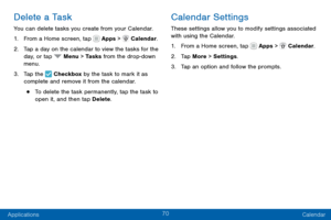 Page 8070
Applications Calendar
Delete a Task
You can delete tasks you create from your Calendar.
1. From a Home screen, tap  Apps >  Calendar.
2. Tap a day on the calendar to view the tasks for the 
day, or tap  Menu > Tasks from the drop-down menu.
3. Tap the  Checkbox by the task to mark it as 
complete and remove it from the calendar.
• To delete the task permanently, tap the task to 
open it, and then tap Delete .
Calendar Settings
These settings allow you to modify settings associated 
with using the...