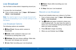 Page 8777
Applications Camera and Video
Live Broadcast
Use YouTube to share what is happening around you.
To access the Live broadcast:
 ►From a Home screen, tap  Apps >  Camera > 
Mode > Live  broadcast.
Note : You need to sign in to your Google Account and 
enable live broadcasting in your YouTube settings to use 
this feature.
Live Broadcast Options
The following options are available:
•  Rear/Front: Choose which camera to 
record with.
•  Invite: Invite contacts to view your Live 
broadcast by sending them...