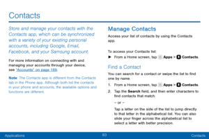 Page 9383
ApplicationsContacts
Store and manage your contacts with the 
Contacts app, which can be synchronized 
with a variety of your existing personal 
accounts, including Google, Email, 
Facebook, and your Samsung account.
For more information on connecting with and 
managing your accounts through your device, 
see “Accounts” on page 169 .
Note : The Contacts app is different from the Contacts 
tab in the Phone app. Although both list the contacts 
in your phone and accounts, the available options and...