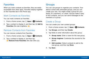 Page 9686
Applications Contacts
Favorites
When you mark contacts as favorites, they are easily 
accessible from other apps. Favorites display together 
on the Favorites tab in the Phone app.
Mark Contacts as Favorites
You can mark contacts as Favorites.
1. From a Home screen, tap  Apps >  Contacts.
2. Tap a contact to display it, and then tap  Add to 
Favorites  (the star brightens ).
Remove Contacts from Favorites
You can remove contacts from Favorites.
1. From a Home screen, tap  Apps >  Contacts.
2. Tap a...