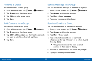 Page 9787
Applications Contacts
Rename a Group
You can rename a contact group.
1. From a Home screen, tap  Apps >  Contacts.
2. Tap Groups, and then tap a group.
3. Tap Edit and enter a new name.
4. Tap Save.
Add Contacts to a Group
You can add contacts to a group.
1. From a Home screen, tap  Apps >  Contacts.
2. Tap Groups, and then tap a group.
3. Tap Edit > Add member, and then tap the contacts 
you want to add. When finished, tap Done.
4. Tap Save .
Send a Message to a Group
You can send a text message to...